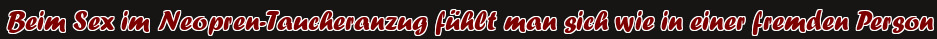 Beim Sex im Neopren-Taucheranzug fühlt man sich wie in einer fremden Person