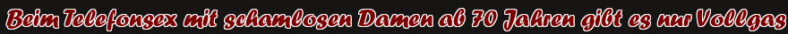 Beim Telefonsex mit schamlosen Damen ab 70 Jahren gibt es nur Vollgas