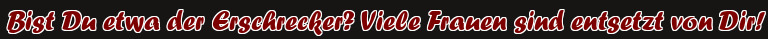 Bist Du etwa der Erschrecker? Viele Frauen sind entsetzt von Dir!