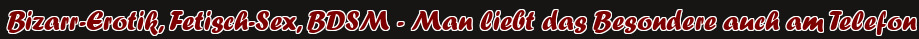 Bizarr-Erotik, Fetisch-Sex, BDSM - Man liebt das Besondere auch am Telefon