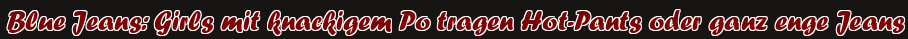 Blue Jeans: Girls mit knackigem Po tragen Hot-Pants oder ganz enge Jeans