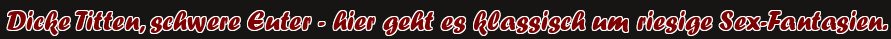 Dicke Titten, schwere Euter - hier geht es klassisch um riesige Sex-Fantasien.
