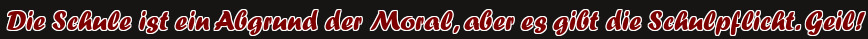 Die Schule ist ein Abgrund der Moral, aber es gibt die Schulpflicht. Geil!