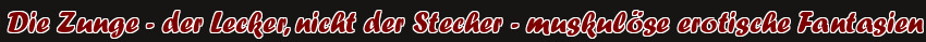 Die Zunge - der Lecker, nicht der Stecher - muskulöse erotische Fantasien