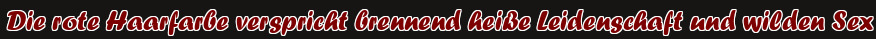 Die rote Haarfarbe verspricht brennend heiße Leidenschaft und wilden Sex