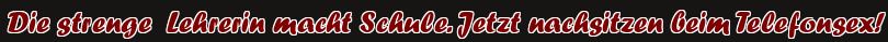 Die strenge Lehrerin macht Schule. Jetzt nachsitzen beim Telefonsex!