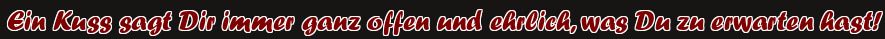 Ein Kuss sagt Dir immer ganz offen und ehrlich, was Du zu erwarten hast!