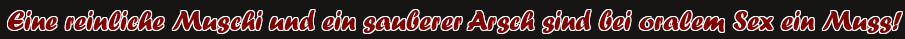 Eine reinliche Muschi und ein sauberer Arsch sind bei oralem Sex ein Muss!