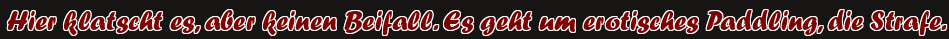 Hier klatscht es, aber keinen Beifall. Es geht um erotisches Paddling, die Strafe.