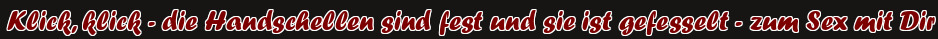 Klick, klick - die Handschellen sind fest und sie ist gefesselt - zum Sex mit Dir