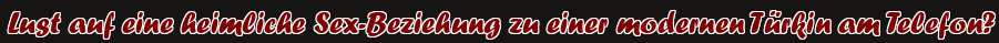 Lust auf eine heimliche Sex-Beziehung zu einer modernen Türkin am Telefon?