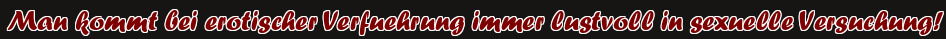 Man kommt bei erotischer Verfuehrung immer lustvoll in sexuelle Versuchung!