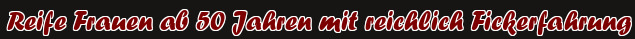 Reife Frauen ab 50 Jahren mit reichlich Fickerfahrung