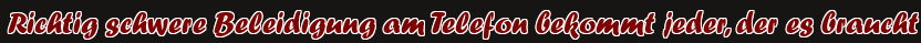 Richtig schwere Beleidigung am Telefon bekommt jeder, der es braucht