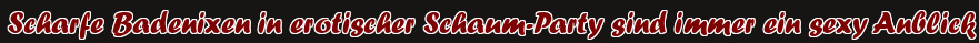 Scharfe Badenixen in erotischer Schaum-Party sind immer ein sexy Anblick