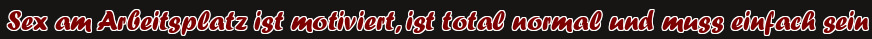 Sex am Arbeitsplatz ist motiviert, ist total normal und muss einfach sein