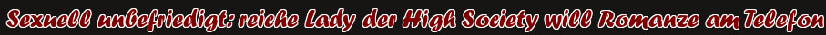 Sexuell unbefriedigt: reiche Lady der High Society will Romanze am Telefon