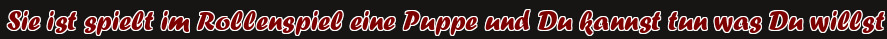 Sie ist spielt im Rollenspiel eine Puppe und Du kannst tun was Du willst