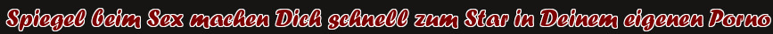 Spiegel beim Sex machen Dich schnell zum Star in Deinem eigenen Porno