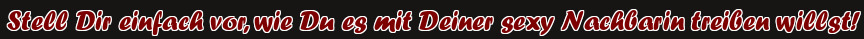 Stell Dir einfach vor, wie Du es mit Deiner sexy Nachbarin treiben willst!