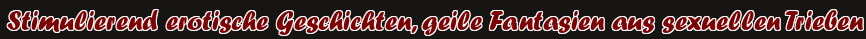 Stimulierend erotische Geschichten, geile Fantasien aus sexuellen Trieben