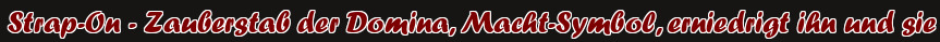 Strap-On - Zauberstab der Domina, Macht-Symbol, erniedrigt ihn und sie
