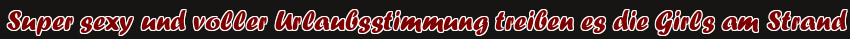 Super sexy und voller Urlaubsstimmung treiben es die Girls am Strand