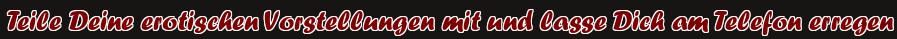 Teile Deine erotischen Vorstellungen mit und lasse Dich am Telefon erregen