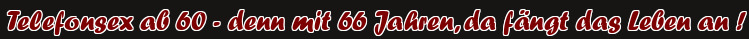 Telefonsex ab 60 - denn mit 66 Jahren, da fängt das Leben an !