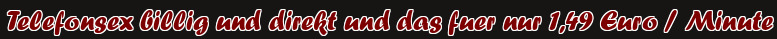 Telefonsex billig und direkt und das fuer nur 1,49 Euro / Minute