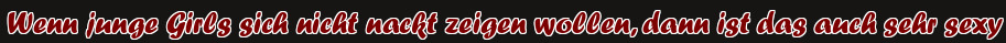 Wenn junge Girls sich nicht nackt zeigen wollen, dann ist das auch sehr sexy