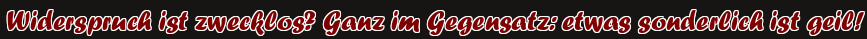 Widerspruch ist zwecklos? Ganz im Gegensatz: etwas sonderlich ist geil!